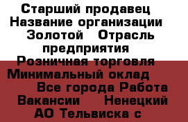 Старший продавец › Название организации ­ Золотой › Отрасль предприятия ­ Розничная торговля › Минимальный оклад ­ 35 000 - Все города Работа » Вакансии   . Ненецкий АО,Тельвиска с.